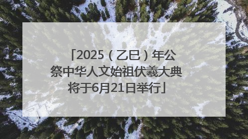 2025（乙巳）年公祭中华人文始祖伏羲大典将于6月21日举行