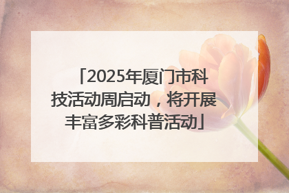 2025年厦门市科技活动周启动，将开展丰富多彩科普活动