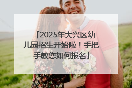 2025年大兴区幼儿园招生开始啦！手把手教您如何报名