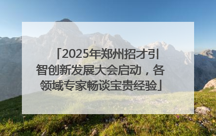 2025年郑州招才引智创新发展大会启动，各领域专家畅谈宝贵经验