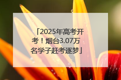 2025年高考开考！烟台3.07万名学子赶考逐梦