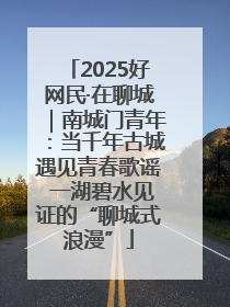 2025好网民·在聊城｜南城门青年：当千年古城遇见青春歌谣 一湖碧水见证的“聊城式浪漫”