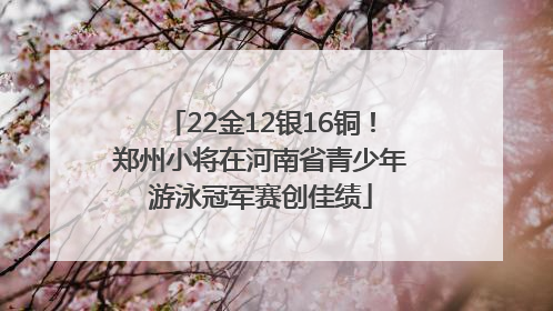 22金12银16铜！郑州小将在河南省青少年游泳冠军赛创佳绩