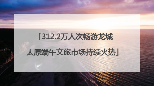 312.2万人次畅游龙城 太原端午文旅市场持续火热