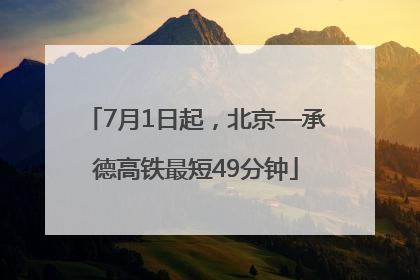 7月1日起，北京—承德高铁最短49分钟