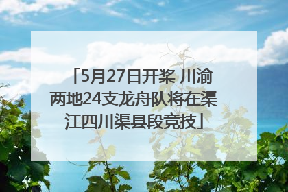 5月27日开桨 川渝两地24支龙舟队将在渠江四川渠县段竞技