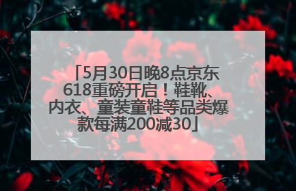 5月30日晚8点京东618重磅开启！鞋靴、内衣、童装童鞋等品类爆款每满200减30