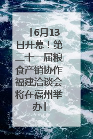 6月13日开幕！第二十一届粮食产销协作福建洽谈会将在福州举办