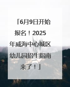 6月9日开始报名！2025年威海中心城区幼儿园招生指南来了！