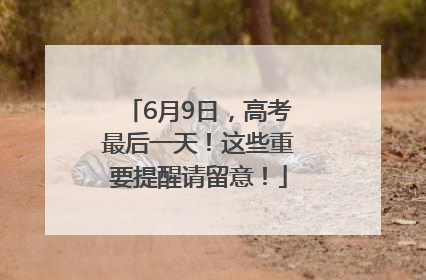 6月9日，高考最后一天！这些重要提醒请留意！
