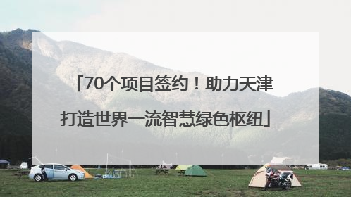 70个项目签约！助力天津打造世界一流智慧绿色枢纽