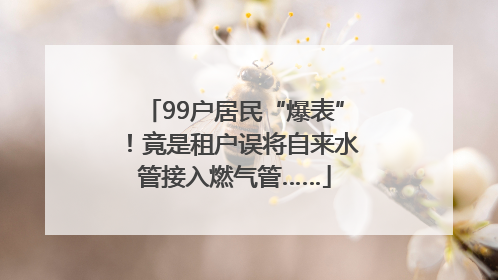 99户居民“爆表”！竟是租户误将自来水管接入燃气管……