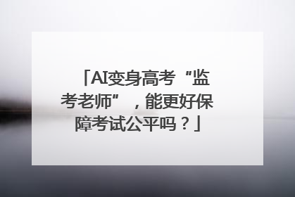 AI变身高考“监考老师”，能更好保障考试公平吗？
