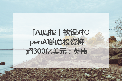 AI周报｜软银对OpenAI的总投资将超300亿美元；英伟达市值重回美股第一