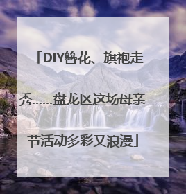 DIY簪花、旗袍走秀……盘龙区这场母亲节活动多彩又浪漫