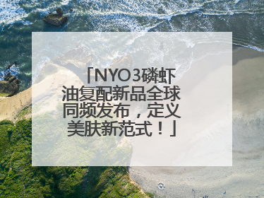 NYO3磷虾油复配新品全球同频发布，定义美肤新范式！