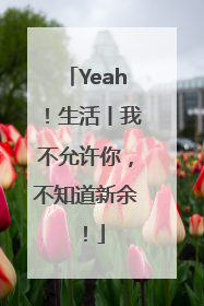 Yeah！生活丨我不允许你，不知道新余！