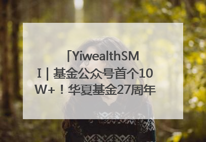 YiwealthSMI｜基金公众号首个10W+！华夏基金27周年讲述四代人的财富故事